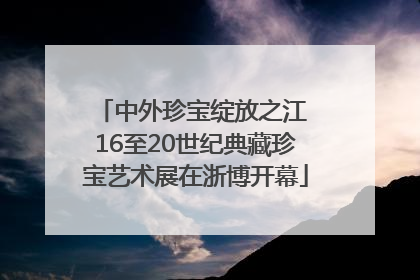 中外珍宝绽放之江 16至20世纪典藏珍宝艺术展在浙博开幕