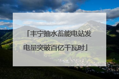丰宁抽水蓄能电站发电量突破百亿千瓦时