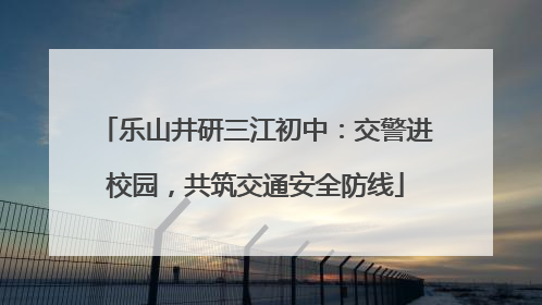 乐山井研三江初中：交警进校园，共筑交通安全防线