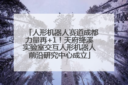 人形机器人赛道成都力量再+1！天府绛溪实验室交互人形机器人前沿研究中心成立