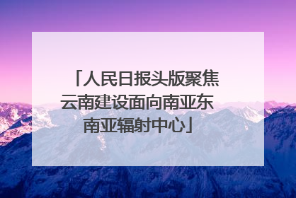 人民日报头版聚焦云南建设面向南亚东南亚辐射中心