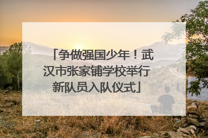争做强国少年！武汉市张家铺学校举行新队员入队仪式