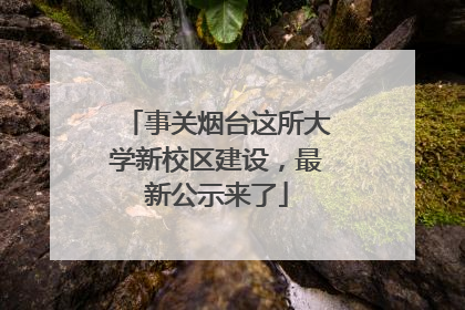 事关烟台这所大学新校区建设，最新公示来了