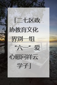 二七区政协教育文化界别一组 “六一”爱心慰问祥云学子