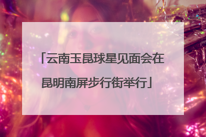云南玉昆球星见面会在昆明南屏步行街举行