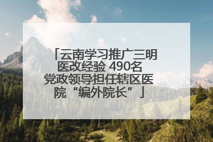 云南学习推广三明医改经验 490名党政领导担任辖区医院“编外院长”