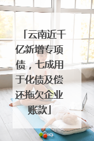 云南近千亿新增专项债，七成用于化债及偿还拖欠企业账款