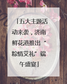 五大主题活动来袭，济南鲜花港推出“粽情艾礼”端午盛宴