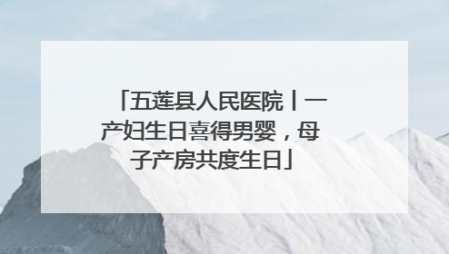 五莲县人民医院丨一产妇生日喜得男婴，母子产房共度生日