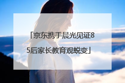 京东携手晨光见证85后家长教育观蜕变