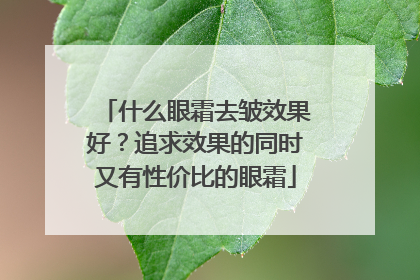 什么眼霜去皱效果好？追求效果的同时又有性价比的眼霜