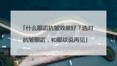 什么眼霜抗皱效果好？选对抗皱眼霜，和眼纹说再见