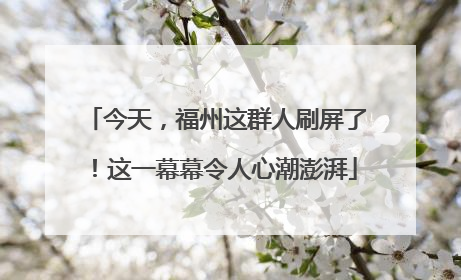 今天，福州这群人刷屏了！这一幕幕令人心潮澎湃