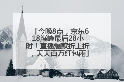 今晚8点，京东618巅峰最后28小时！直播爆款折上折，天天百万红包雨