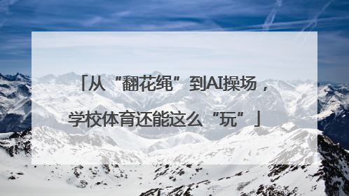 从“翻花绳”到AI操场，学校体育还能这么“玩”