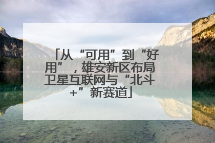从“可用”到“好用”，雄安新区布局卫星互联网与“北斗+”新赛道
