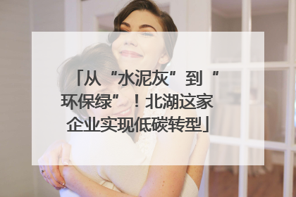 从“水泥灰”到“环保绿”！北湖这家企业实现低碳转型
