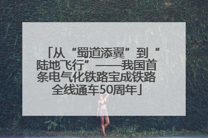 从“蜀道添翼”到“陆地飞行”——我国首条电气化铁路宝成铁路全线通车50周年