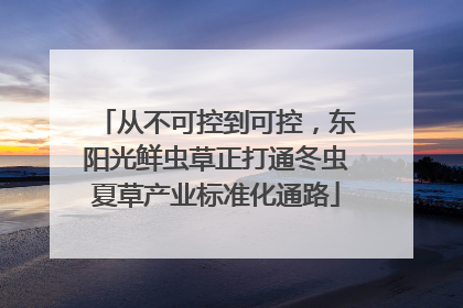 从不可控到可控，东阳光鲜虫草正打通冬虫夏草产业标准化通路