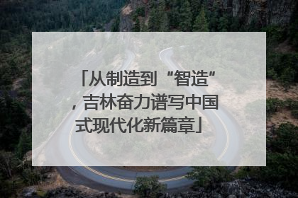 从制造到“智造”，吉林奋力谱写中国式现代化新篇章