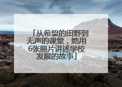 从希望的田野到无声的课堂，她用6张照片讲述学校发展的故事