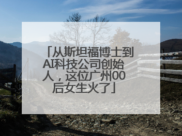 从斯坦福博士到AI科技公司创始人，这位广州00后女生火了