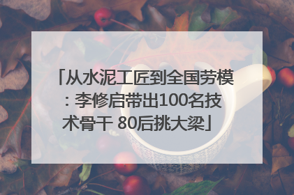 从水泥工匠到全国劳模：李修启带出100名技术骨干 80后挑大梁
