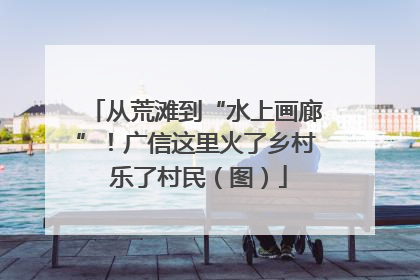从荒滩到“水上画廊”！广信这里火了乡村 乐了村民（图）