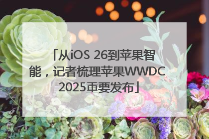 从iOS 26到苹果智能，记者梳理苹果WWDC 2025重要发布