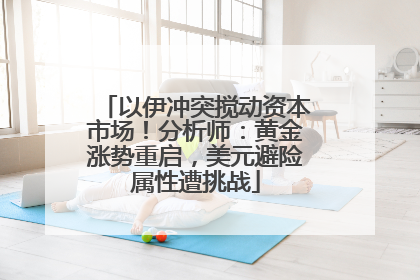 以伊冲突搅动资本市场！分析师：黄金涨势重启，美元避险属性遭挑战