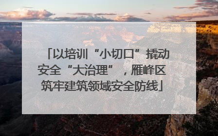 以培训“小切口”撬动安全“大治理”，雁峰区筑牢建筑领域安全防线