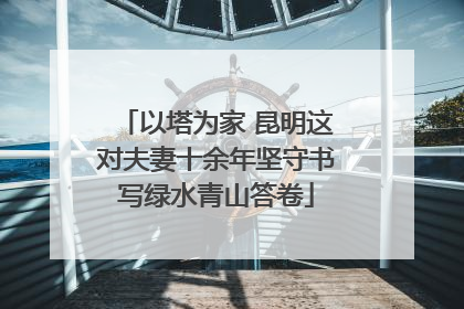 以塔为家 昆明这对夫妻十余年坚守书写绿水青山答卷