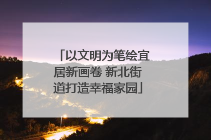 以文明为笔绘宜居新画卷 新北街道打造幸福家园