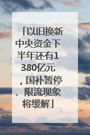 以旧换新中央资金下半年还有1380亿元，国补暂停、限流现象将缓解