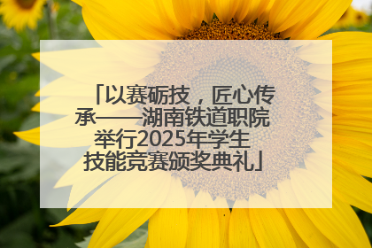 以赛砺技，匠心传承——湖南铁道职院举行2025年学生技能竞赛颁奖典礼