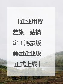 企业用餐差旅一站搞定！鸿蒙版美团企业版正式上线