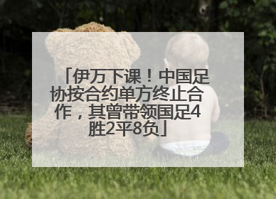 伊万下课！中国足协按合约单方终止合作，其曾带领国足4胜2平8负
