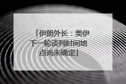 伊朗外长：美伊下一轮谈判时间地点尚未确定