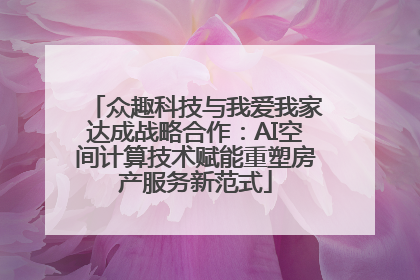 众趣科技与我爱我家达成战略合作：AI空间计算技术赋能重塑房产服务新范式