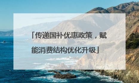 传递国补优惠政策，赋能消费结构优化升级