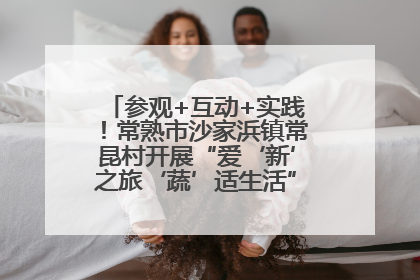 参观+互动+实践！常熟市沙家浜镇常昆村开展“爱‘新’之旅‘蔬’适生活”参观学习活动
