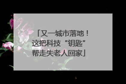 又一城市落地！这把科技“钥匙”帮走失老人回家