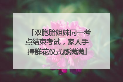 双胞胎姐妹同一考点结束考试，家人手捧鲜花仪式感满满