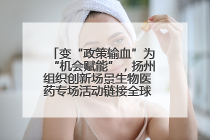 变“政策输血”为“机会赋能”，扬州组织创新场景生物医药专场活动链接全球“隐形冠军”
