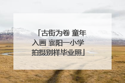 古街为卷 童年入画 襄阳一小学拍摄别样毕业照