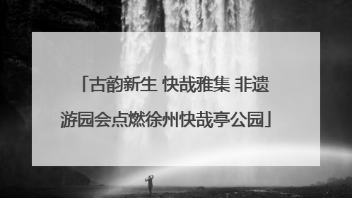 古韵新生 快哉雅集 非遗游园会点燃徐州快哉亭公园
