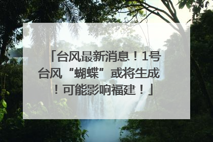 台风最新消息！1号台风“蝴蝶”或将生成！可能影响福建！