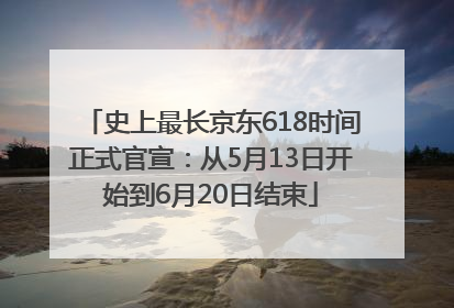史上最长京东618时间正式官宣：从5月13日开始到6月20日结束
