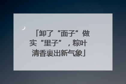 卸了“面子”做实“里子”，粽叶清香裹出新气象