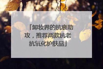 卸妆界的抗衰助攻，推荐两款抗老抗氧化护肤品